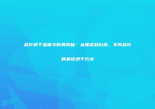 茶叶烘干温度与时间揭秘：从黑茶到白茶，不同茶叶的最佳烘干方法