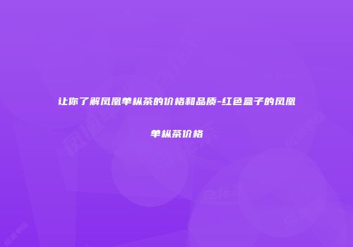 让你了解凤凰单枞茶的价格和品质-红色盒子的凤凰单枞茶价格