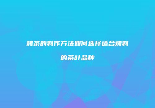 烤茶的制作方法如何选择适合烤制的茶叶品种