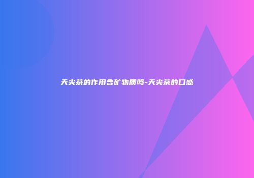 天尖茶的作用含矿物质吗-天尖茶的口感