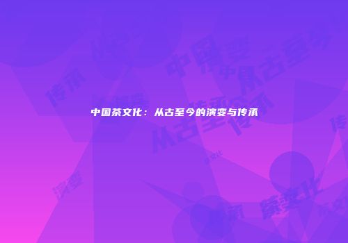 中国茶文化：从古至今的演变与传承