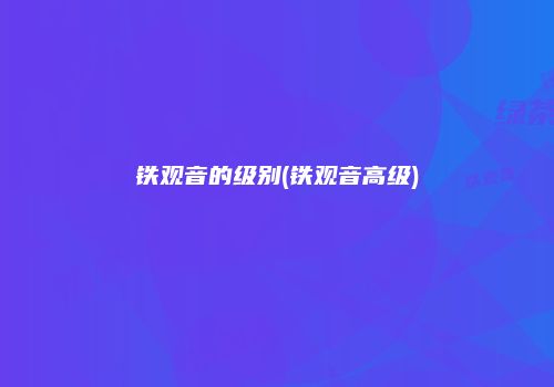 铁观音的级别(铁观音高级)
