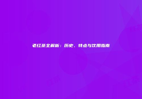 老红茶全解析：历史、特点与饮用指南