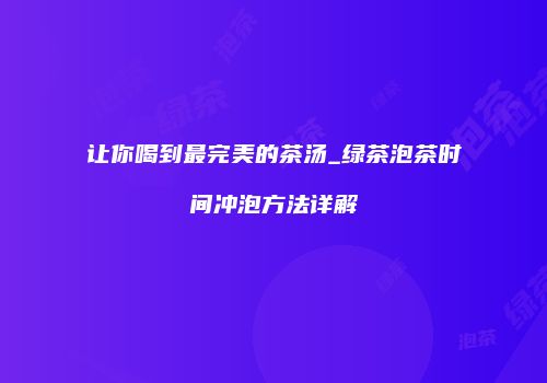 让你喝到最完美的茶汤_绿茶泡茶时间冲泡方法详解