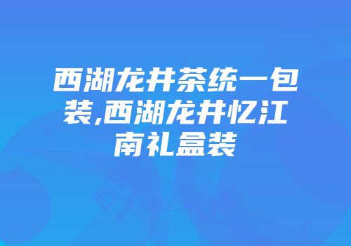 西湖龙井茶统一包装,西湖龙井忆江南礼盒装