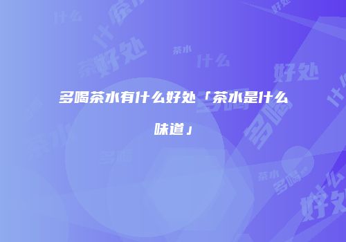 多喝茶水有什么好处「茶水是什么味道」