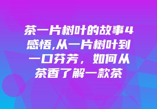 茶一片树叶的故事4感悟,从一片树叶到一口芬芳，如何从茶香了解一款茶