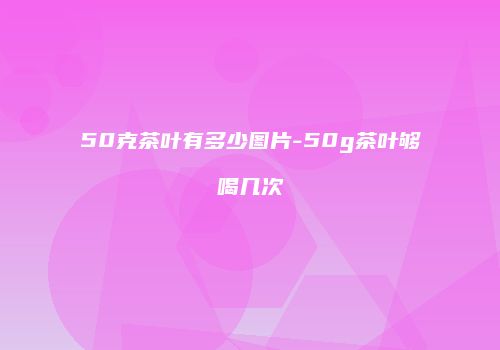 50克茶叶有多少图片-50g茶叶够喝几次