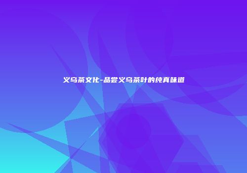 义乌茶文化-品尝义乌茶叶的纯真味道
