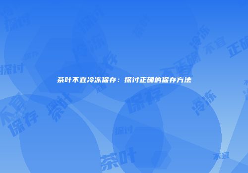 茶叶不宜冷冻保存：探讨正确的保存方法