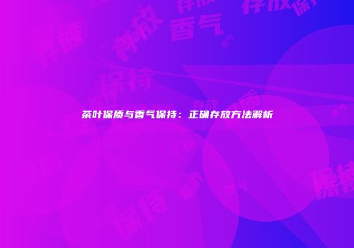 茶叶保质与香气保持：正确存放方法解析