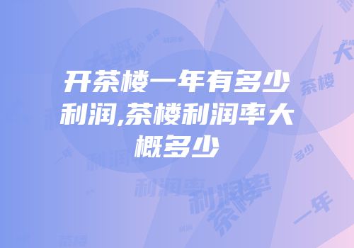 开茶楼一年有多少利润,茶楼利润率大概多少