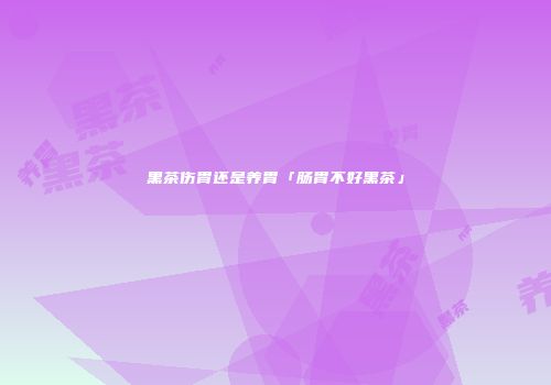 黑茶伤胃还是养胃「肠胃不好黑茶」