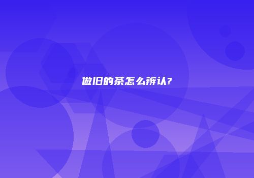做旧的茶怎么辨认?