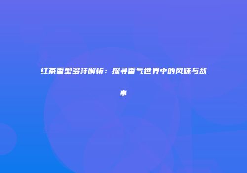 红茶香型多样解析：探寻香气世界中的风味与故事