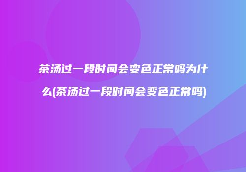 茶汤过一段时间会变色正常吗为什么(茶汤过一段时间会变色正常吗)