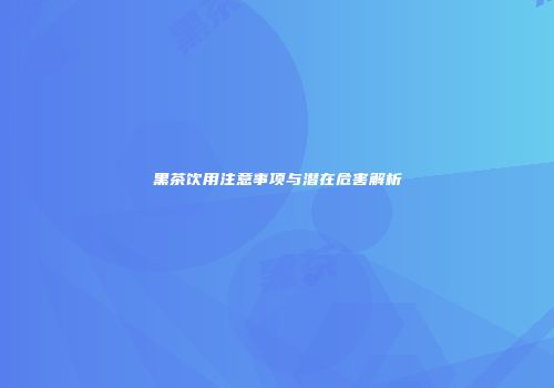 黑茶饮用注意事项与潜在危害解析