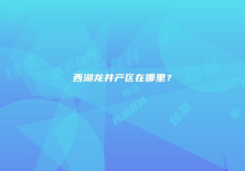 西湖龙井产区在哪里？