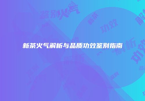 新茶火气解析与品质功效鉴别指南