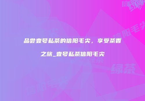品尝壹号私茶的信阳毛尖，享受茶香之旅_壹号私茶信阳毛尖