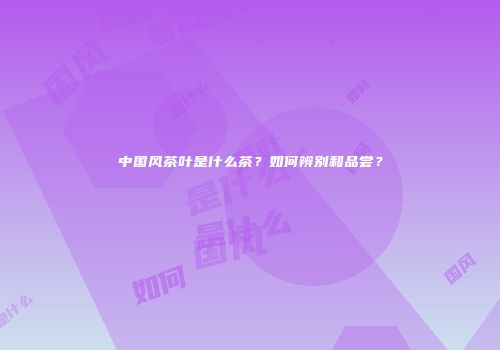 中国风茶叶是什么茶？如何辨别和品尝？