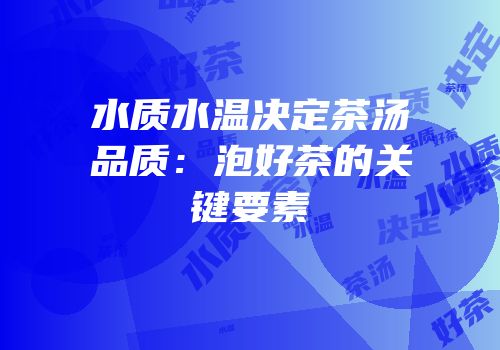 水质水温决定茶汤品质：泡好茶的关键要素