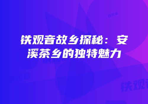 铁观音故乡探秘：安溪茶乡的独特魅力