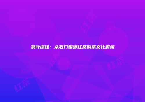 茶叶探秘：从石门银峰红茶到茶文化解析