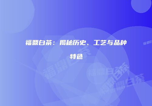 福鼎白茶：揭秘历史、工艺与品种特色