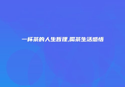 一杯茶的人生哲理,喝茶生活感悟