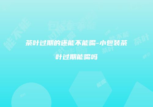 茶叶过期的还能不能喝-小包装茶叶过期能喝吗