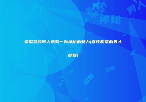 爱喝茶的男人总有一种神秘的魅力(喜欢喝茶的男人都很)