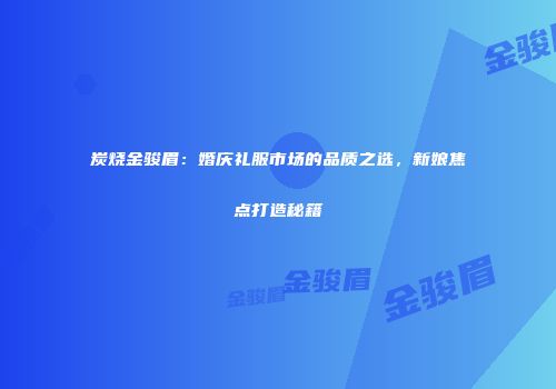 炭烧金骏眉：婚庆礼服市场的品质之选，新娘焦点打造秘籍