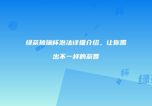 绿茶玻璃杯泡法详细介绍，让你喝出不一样的茶香