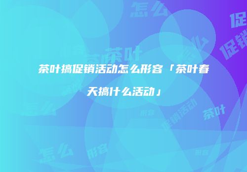 茶叶搞促销活动怎么形容「茶叶春天搞什么活动」