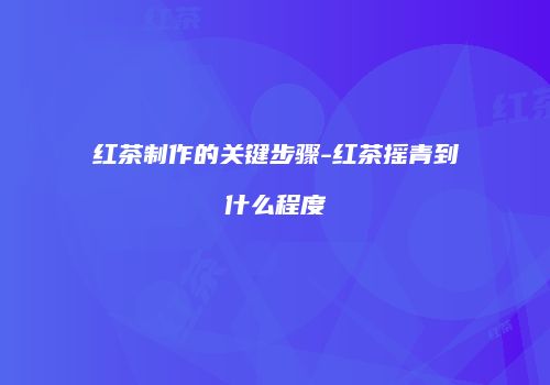 红茶制作的关键步骤-红茶摇青到什么程度