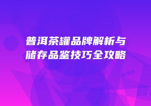 普洱茶罐品牌解析与储存品鉴技巧全攻略