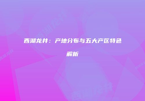 西湖龙井：产地分布与五大产区特色解析