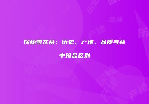 探秘雪龙茶：历史、产地、品质与茶中珍品区别