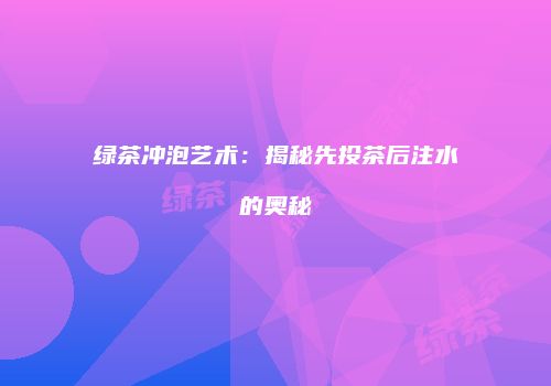 绿茶冲泡艺术：揭秘先投茶后注水的奥秘