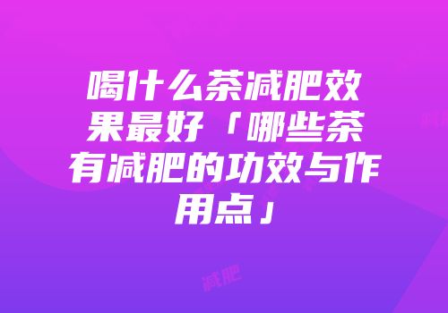 喝什么茶减肥效果最好「哪些茶有减肥的功效与作用点」