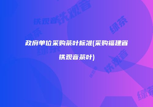 政府单位采购茶叶标准(采购福建省铁观音茶叶)