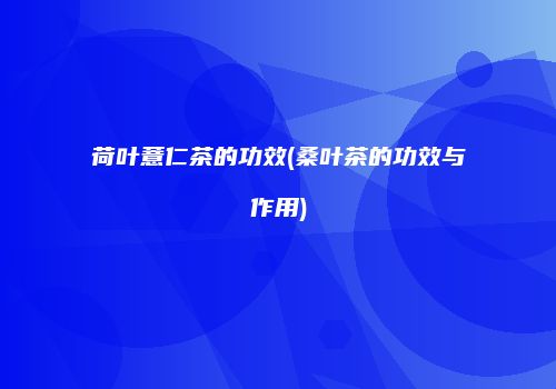 荷叶薏仁茶的功效(桑叶茶的功效与作用)