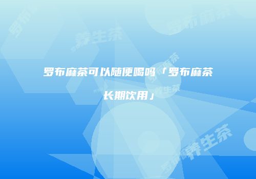 罗布麻茶可以随便喝吗「罗布麻茶长期饮用」