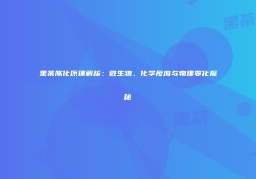 黑茶陈化原理解析：微生物、化学反应与物理变化揭秘