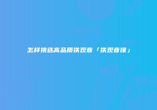怎样挑选高品质铁观音「铁观音像」