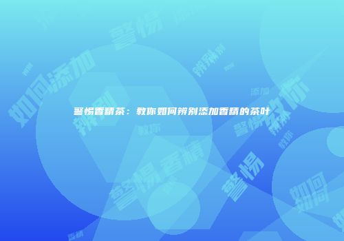 警惕香精茶：教你如何辨别添加香精的茶叶