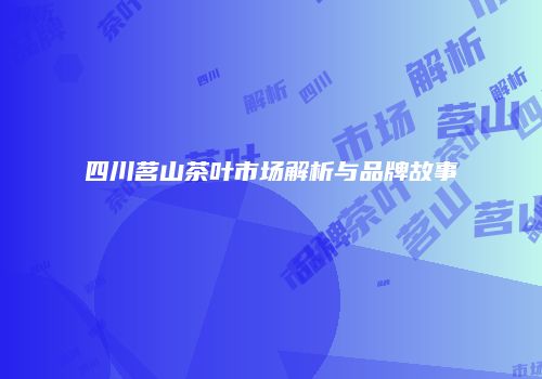 四川茗山茶叶市场解析与品牌故事