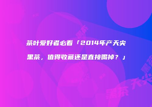 茶叶爱好者必看「2014年产天尖黑茶，值得收藏还是直接喝掉？」