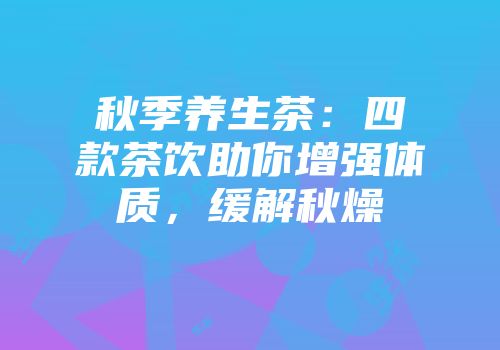 秋季养生茶：四款茶饮助你增强体质，缓解秋燥